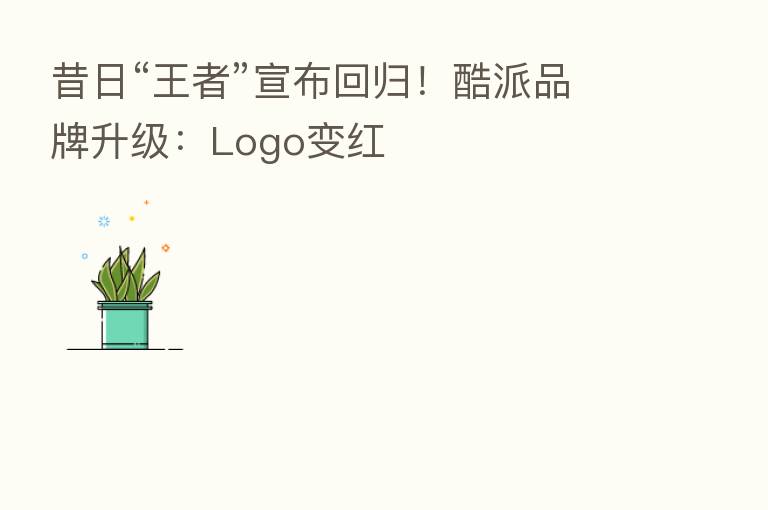 昔日“王者”宣布回归！酷派品牌升级：Logo变红