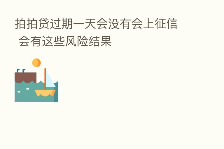 拍拍贷过期一天会没有会上征信 会有这些风险结果