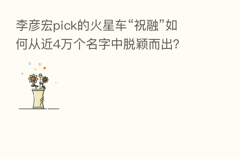 李彦宏pick的火星车“祝融”如何从近4万个名字中脱颖而出？