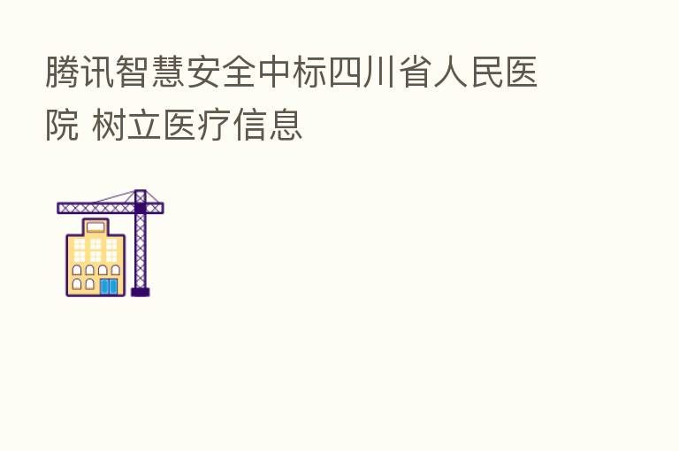 腾讯智慧安全中标四川省人民医院 树立医疗信息