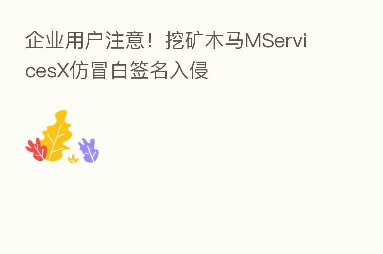 企业用户注意!挖矿木马MServicesX仿冒白签名入侵