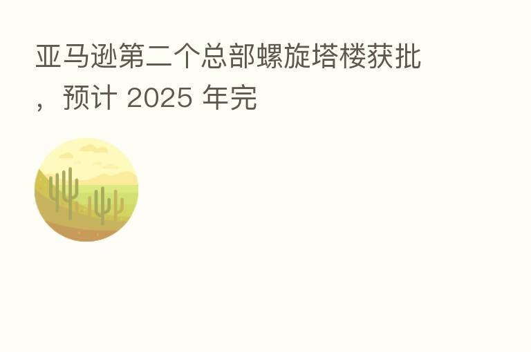 亚马逊   二个总部螺旋塔楼获批，预计 2025 年完