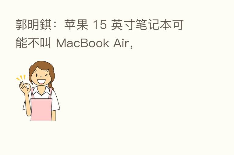 郭明錤：苹果 15 英寸笔记本可能不叫 MacBook Air，