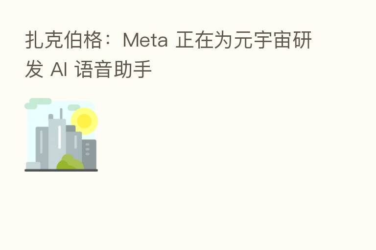扎克伯格：Meta 正在为元宇宙研发 AI 语音助手