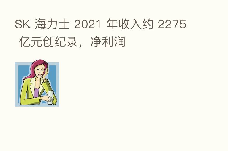 SK 海力士 2021 年收入约 2275 亿元创纪录，净利润