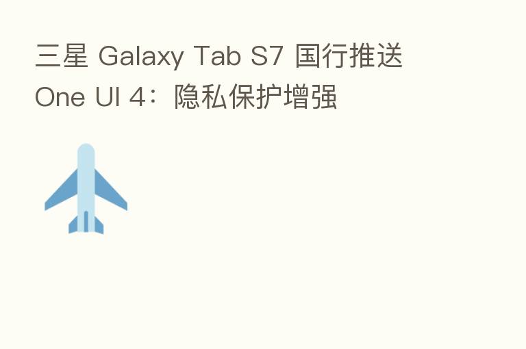三星 Galaxy Tab S7 国行推送 One UI 4：隐私保护增强