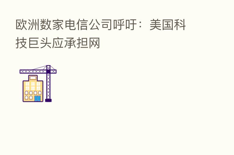欧洲数家电信公司呼吁：美国科技巨头应承担网