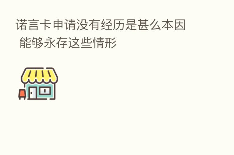 诺言卡申请没有经历是甚么本因 能够永存这些情形