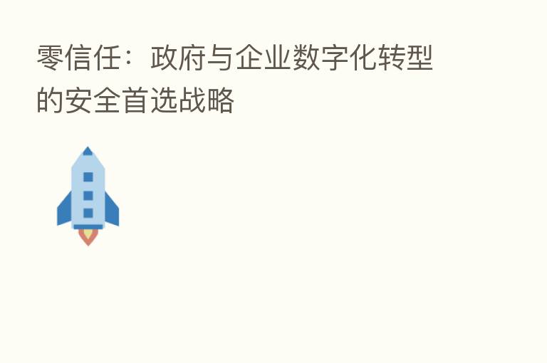 零信任:政府与企业数字化转型的安全首选战略
