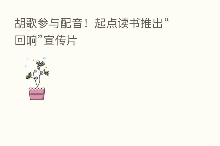 胡歌参与配音!起点读书推出“回响”宣传片