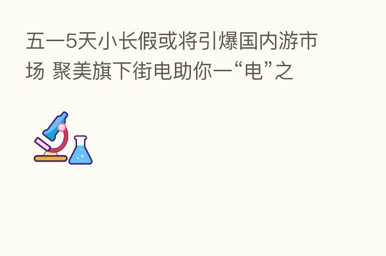 五一5天小长假或将引爆国内游市场 聚美旗下街电助你一“电”之力