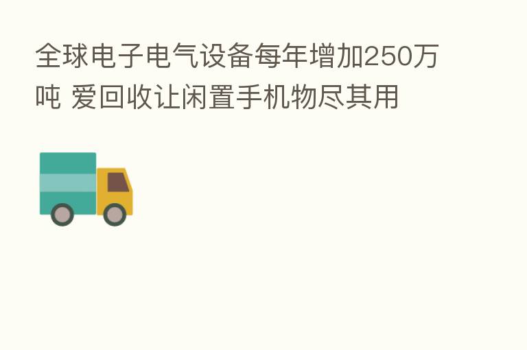 全球电子电气设备每年增加250万吨 爱回收让闲置手机物尽其用