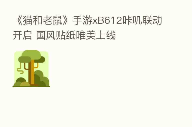 《猫和老鼠》手游xB612咔叽联动开启 国风贴纸唯美上线
