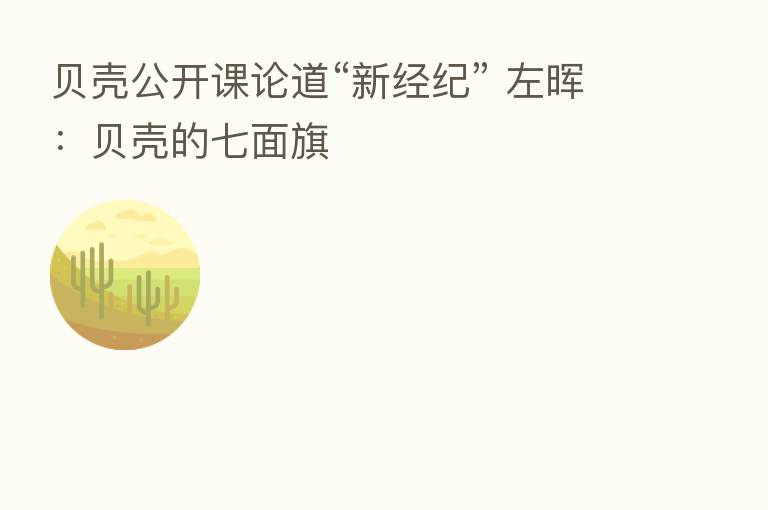 贝壳公开课论道“新经纪” 左晖：贝壳的七面旗