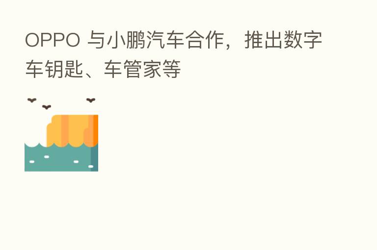 OPPO 与小鹏汽车合作,推出数字车钥匙、车管家等