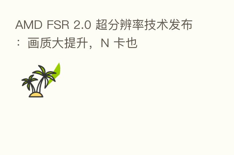 AMD FSR 2.0 超分辨率技术发布:画质大提升,N 卡也