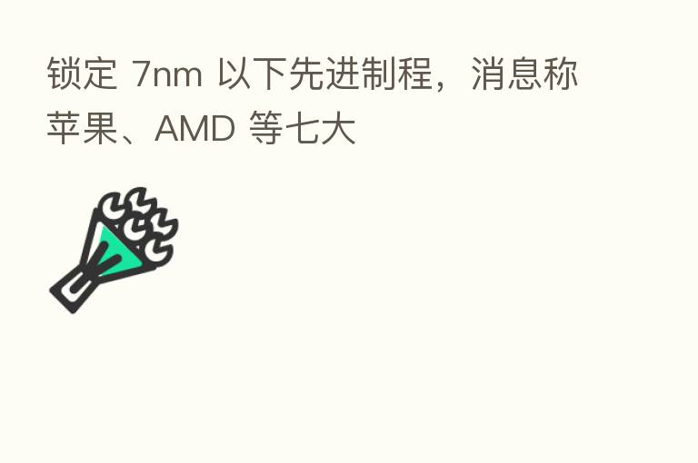 锁定 7nm 以下先进制程，消息称苹果、AMD 等七大