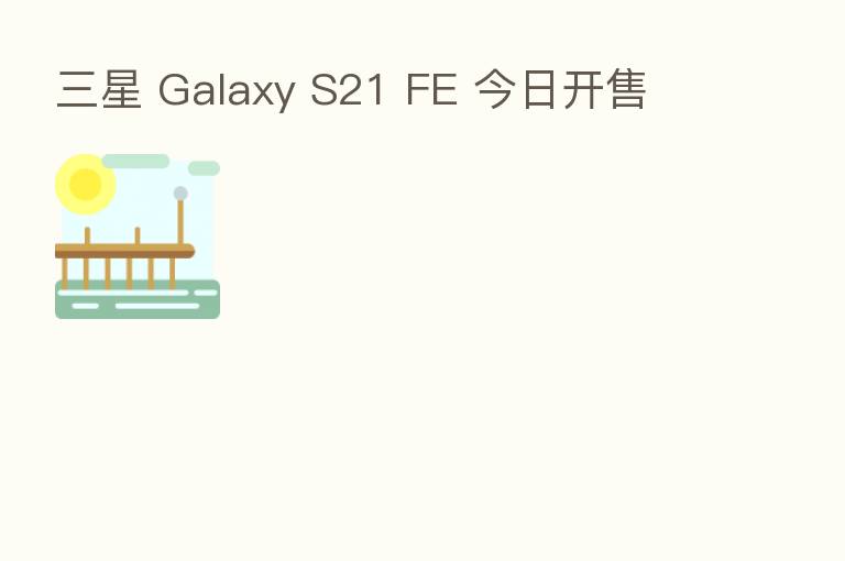 三星 Galaxy S21 FE 今日开售