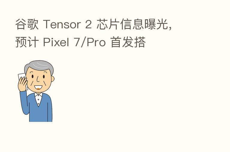 谷歌 Tensor 2 芯片信息曝光，预计 Pixel 7/Pro 首发搭