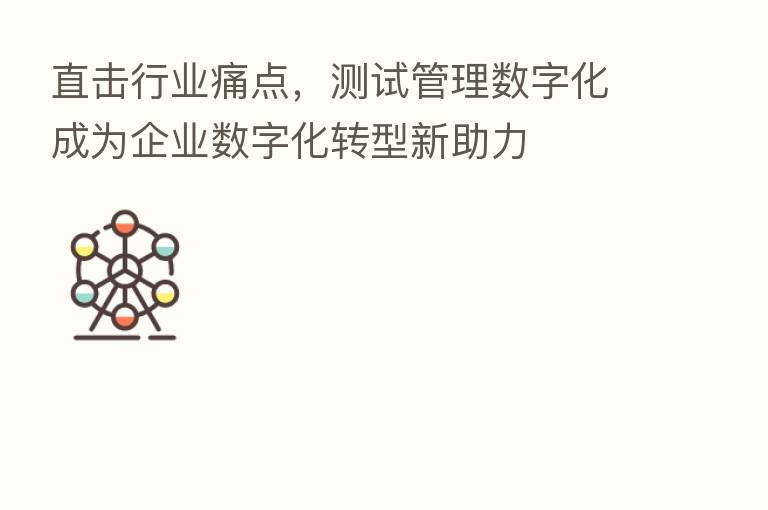 直击行业痛点,测试管理数字化成为企业数字化转型新助力
