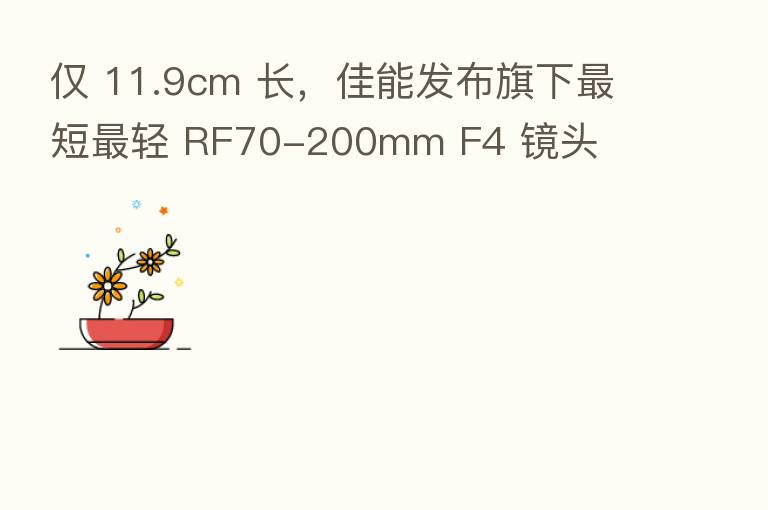 仅 11.9cm 长，佳能发布旗下   短   轻 RF70-200mm F4 镜头
