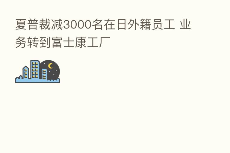 夏普裁减3000名在日外籍员工 业务转到富士康工厂