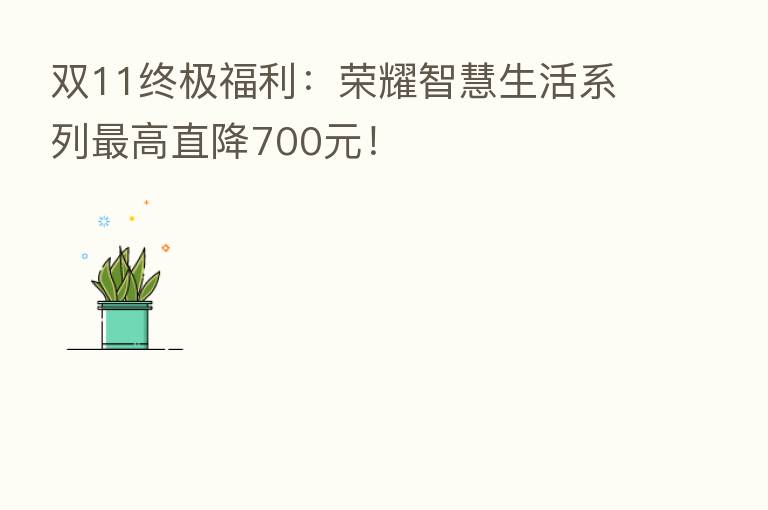 双11终极福利：      智慧生活系列   高直降700元！