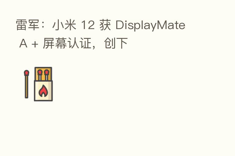 雷军：小米 12 获 DisplayMate A + 屏幕认证，创下