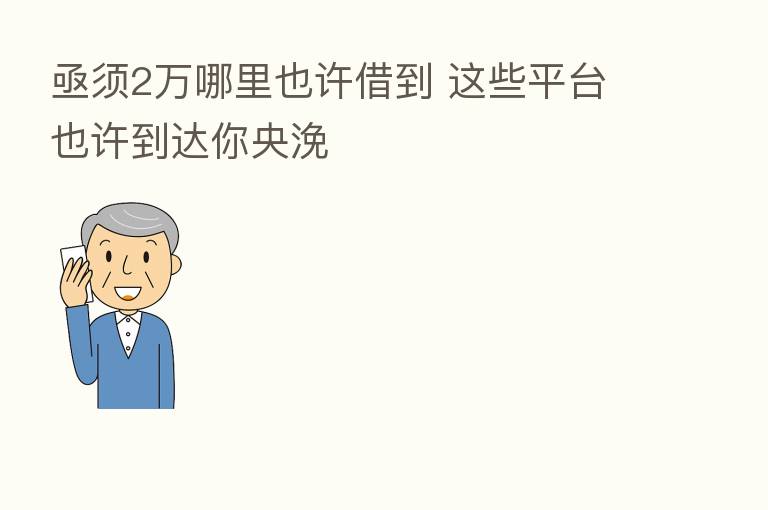亟须2万哪里也许借到 这些平台也许到达你央浼