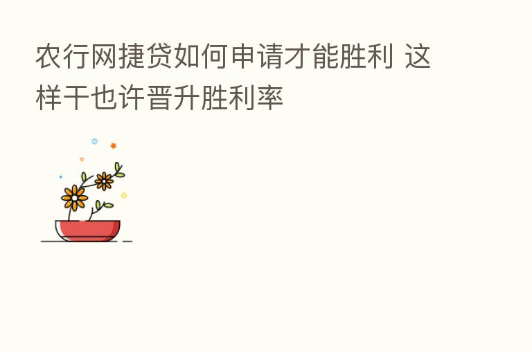 农行网捷贷如何申请才能胜利 这样干也许晋升胜利率