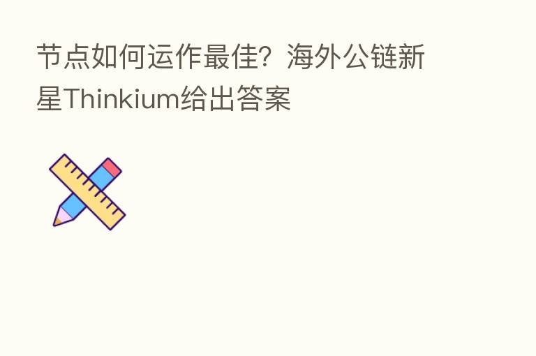 节点如何运作   佳？海外公链新星Thinkium给出答案