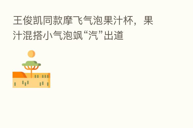王俊凯同款摩飞气泡果汁杯,果汁混搭小气泡飒“汽”出道