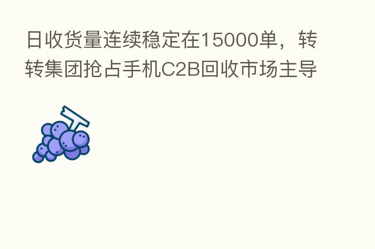 日收货量连续稳定在15000单，转转集团抢占手机C2B回收市场主导