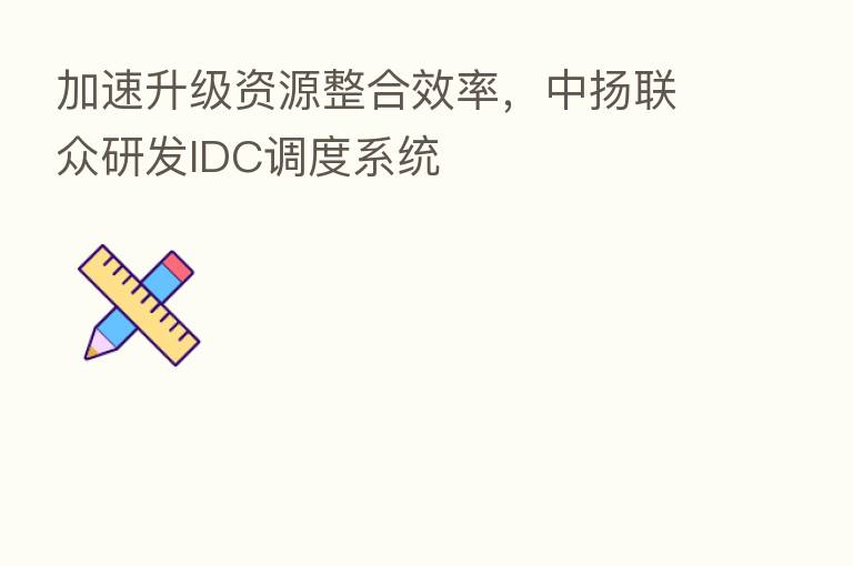 加速升级资源整合效率，中扬联众研发IDC调度系统