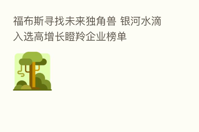 福布斯寻找未来独角兽 银河水滴入选高增长瞪羚企业榜单