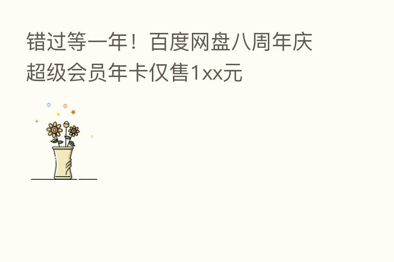错过等一年!百度网盘八周年庆超级会员年卡仅售1xx元