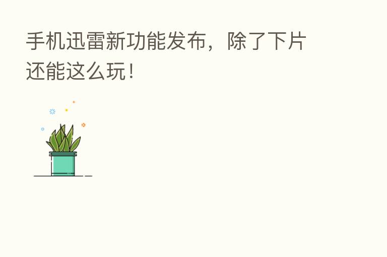手机迅雷新功能发布，除了下片还能这么玩！
