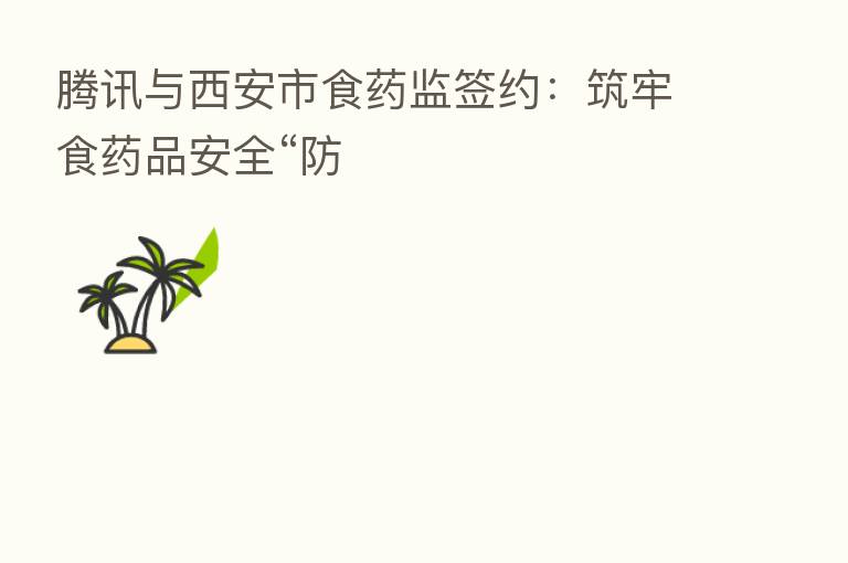 腾讯与西安市食药监签约:筑牢食药品安全“防