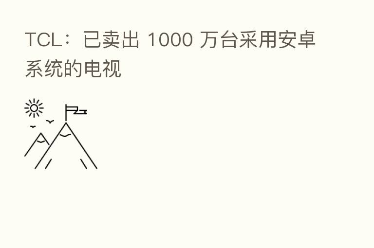 TCL：已卖出 1000 万台采用安卓系统的电视