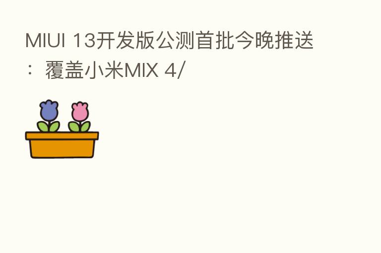 MIUI 13开发版公测首批今晚推送：覆盖小米MIX 4/