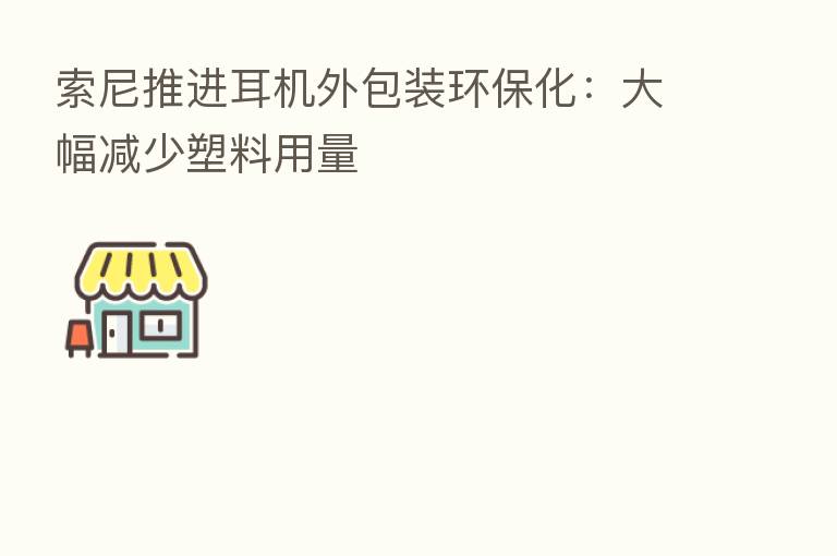 索尼推进耳机外包装环保化:大幅减少塑料用量