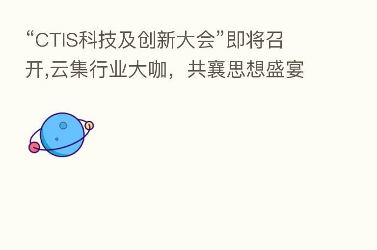 “CTIS科技及创新大会”即将召开,云集行业大咖，共襄思想盛宴