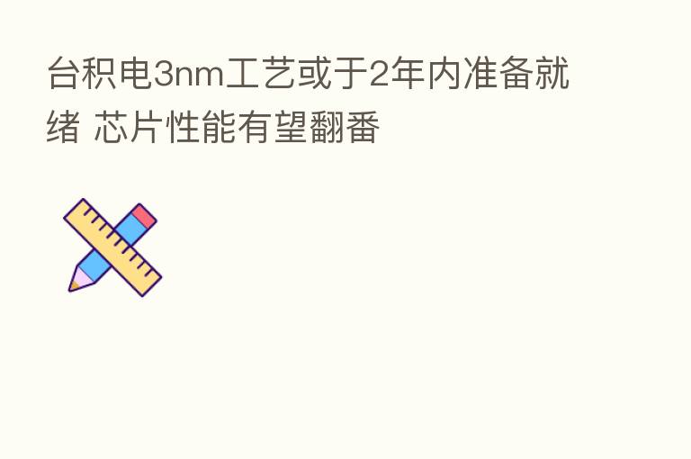 台积电3nm工艺或于2年内准备就绪 芯片性能有望翻番