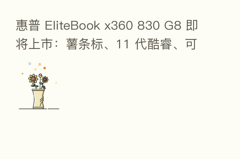 惠普 EliteBook x360 830 G8 即将上市：薯条标、11 代酷睿、可选 5G 数据支持