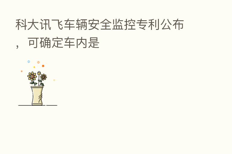 科大讯飞车辆安全监控专利公布,可确定车内是