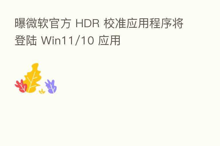 曝微软官方 HDR 校准应用程序将登陆 Win11/10 应用