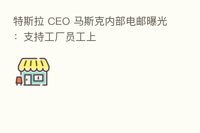 特斯拉 CEO 马斯克内部电邮曝光：支持工厂员工上