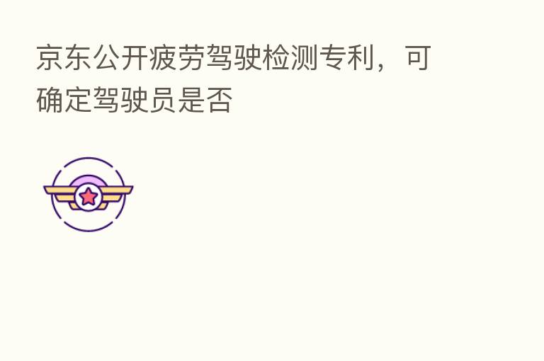 京东公开疲劳驾驶检测专利,可确定驾驶员是否