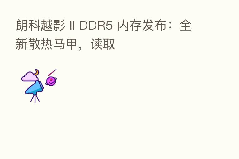 朗科越影 II DDR5 内存发布：全新散热马甲，读取
