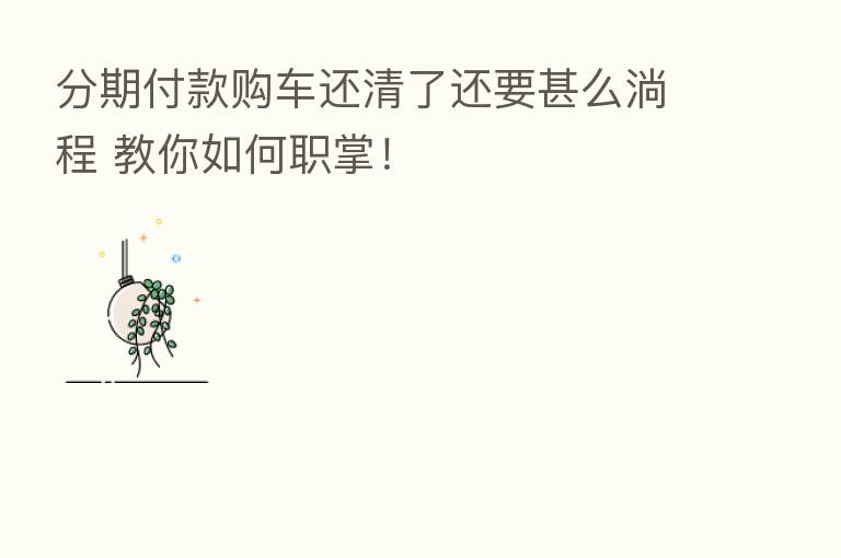 分期付款购车还清了还要甚么淌程 教你如何职掌!